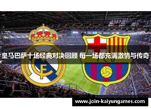 皇马巴萨十场经典对决回顾 每一场都充满激情与传奇