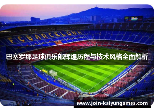 巴塞罗那足球俱乐部辉煌历程与技术风格全面解析 巴塞罗那足球俱乐部辉煌历程与技术风格全面解析