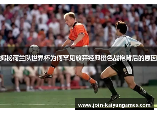 揭秘荷兰队世界杯为何罕见放弃经典橙色战袍背后的原因 揭秘荷兰队世界杯为何罕见放弃经典橙色战袍背后的原因