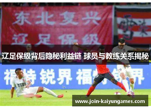 辽足保级背后隐秘利益链 球员与教练关系揭秘 辽足保级背后隐秘利益链 球员与教练关系揭秘