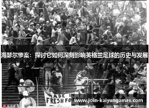 海瑟尔惨案:探讨它如何深刻影响英格兰足球的历史与发展 海瑟尔惨案:探讨它如何深刻影响英格兰足球的历史与发展