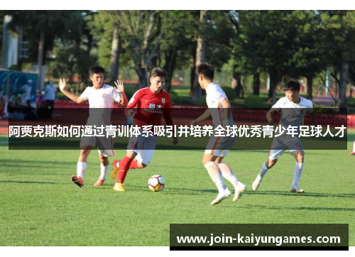 阿贾克斯如何通过青训体系吸引并培养全球优秀青少年足球人才 阿贾克斯如何通过青训体系吸引并培养全球优秀青少年足球人才