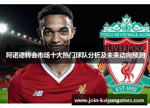 阿诺德转会市场十大热门球队分析及未来动向预测