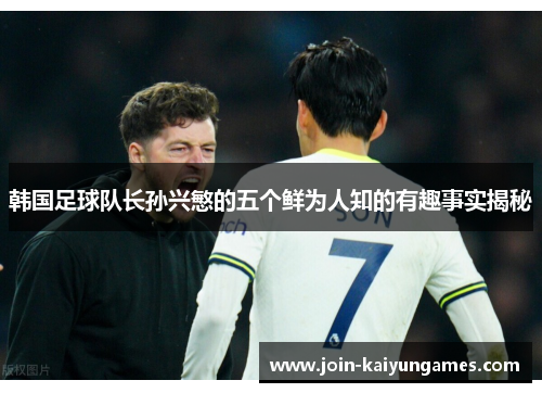 韩国足球队长孙兴慜的五个鲜为人知的有趣事实揭秘 韩国足球队长孙兴慜的五个鲜为人知的有趣事实揭秘