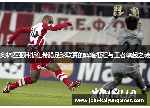 奥林匹亚科斯在希腊足球联赛的辉煌征程与王者崛起之谜