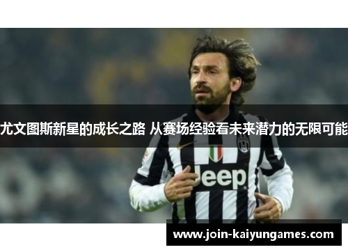 尤文图斯新星的成长之路 从赛场经验看未来潜力的无限可能 尤文图斯新星的成长之路 从赛场经验看未来潜力的无限可能